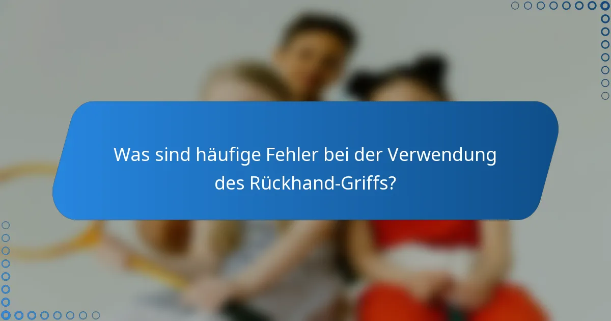 Was sind häufige Fehler bei der Verwendung des Rückhand-Griffs?