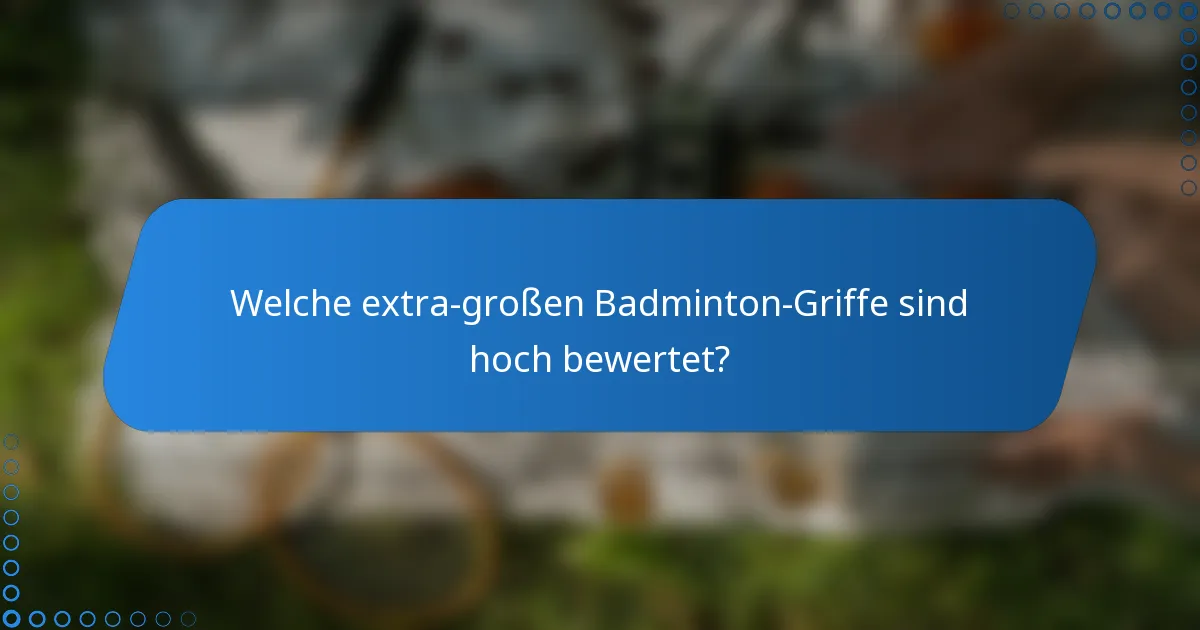 Welche extra-großen Badminton-Griffe sind hoch bewertet?