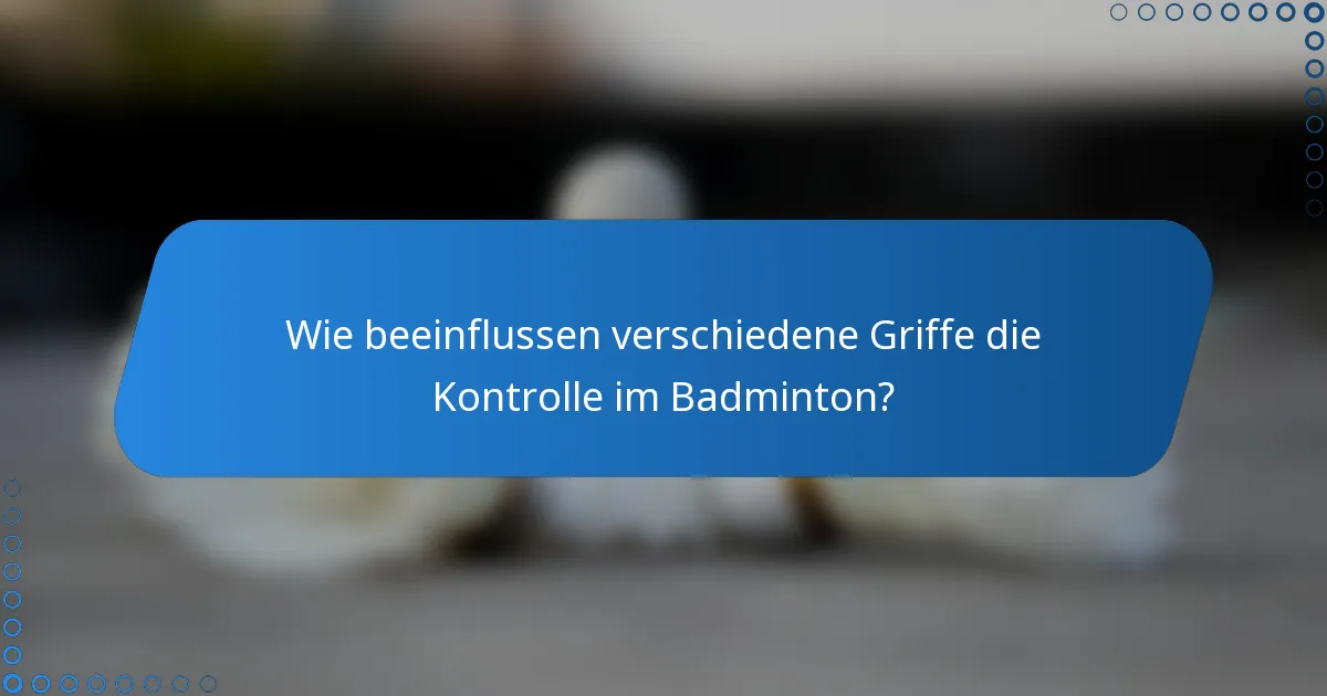 Wie beeinflussen verschiedene Griffe die Kontrolle im Badminton?