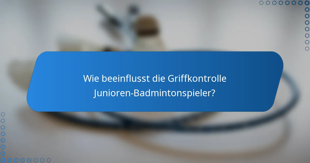 Wie beeinflusst die Griffkontrolle Junioren-Badmintonspieler?