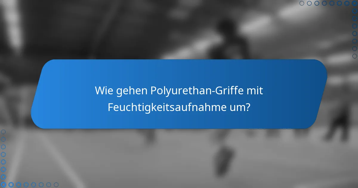 Wie gehen Polyurethan-Griffe mit Feuchtigkeitsaufnahme um?