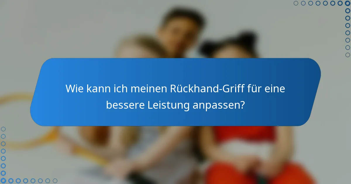 Wie kann ich meinen Rückhand-Griff für eine bessere Leistung anpassen?