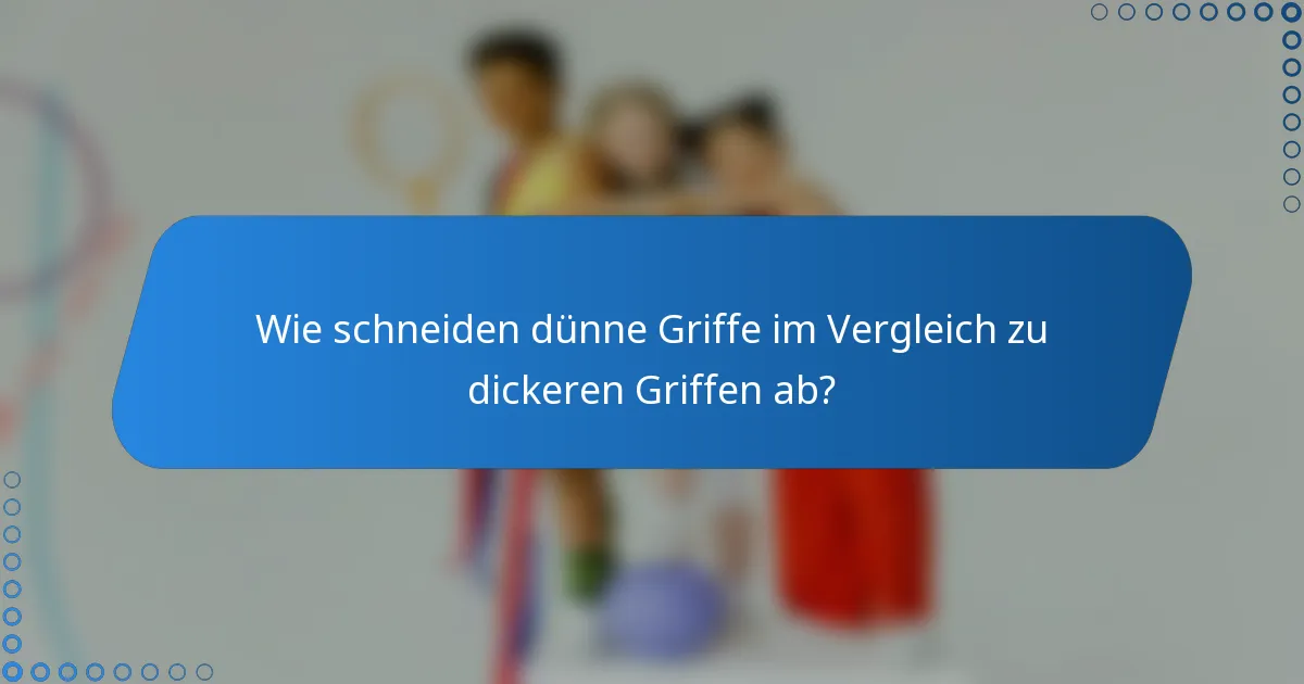 Wie schneiden dünne Griffe im Vergleich zu dickeren Griffen ab?