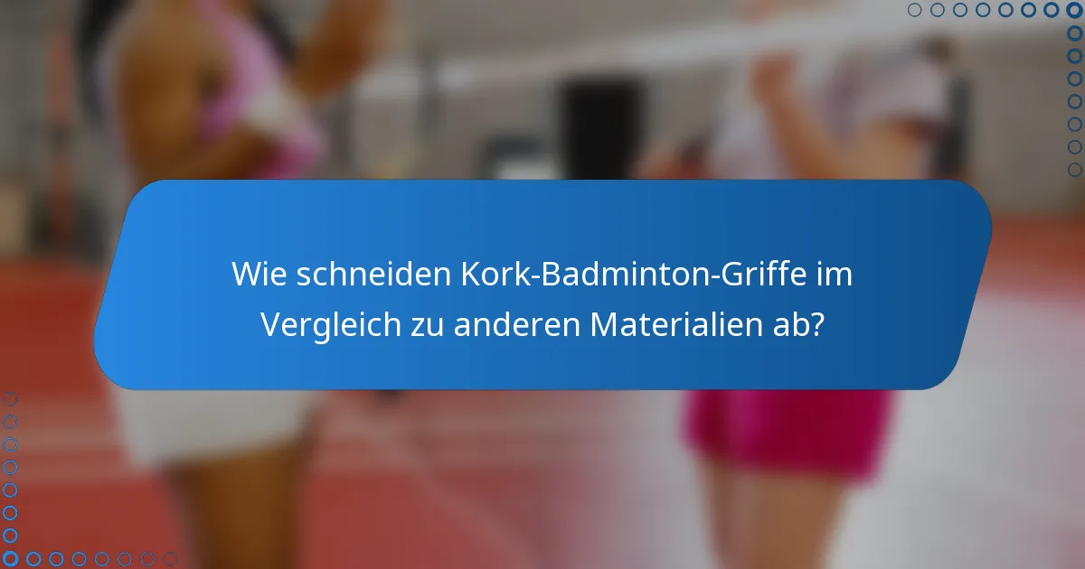 Wie schneiden Kork-Badminton-Griffe im Vergleich zu anderen Materialien ab?