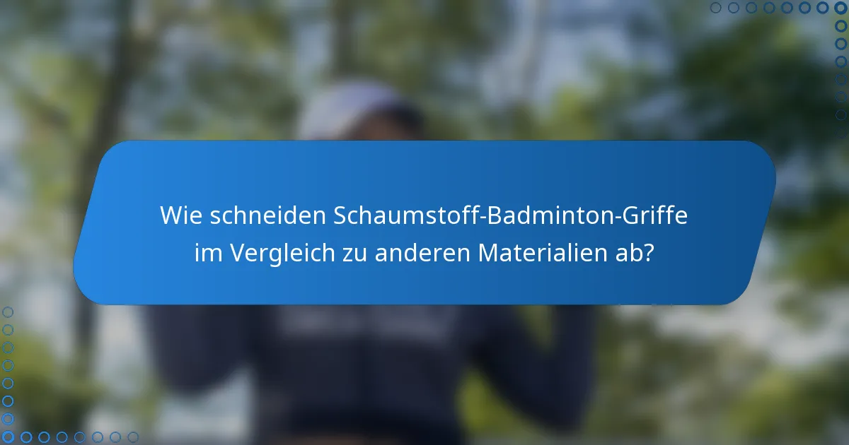 Wie schneiden Schaumstoff-Badminton-Griffe im Vergleich zu anderen Materialien ab?
