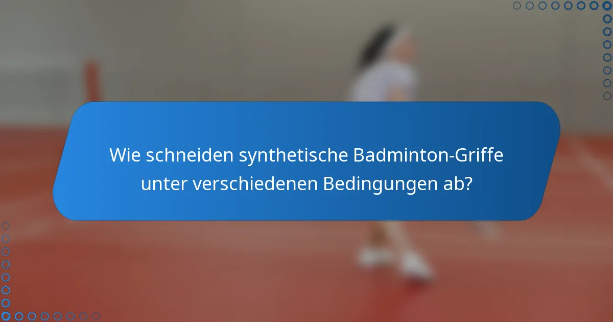 Wie schneiden synthetische Badminton-Griffe unter verschiedenen Bedingungen ab?