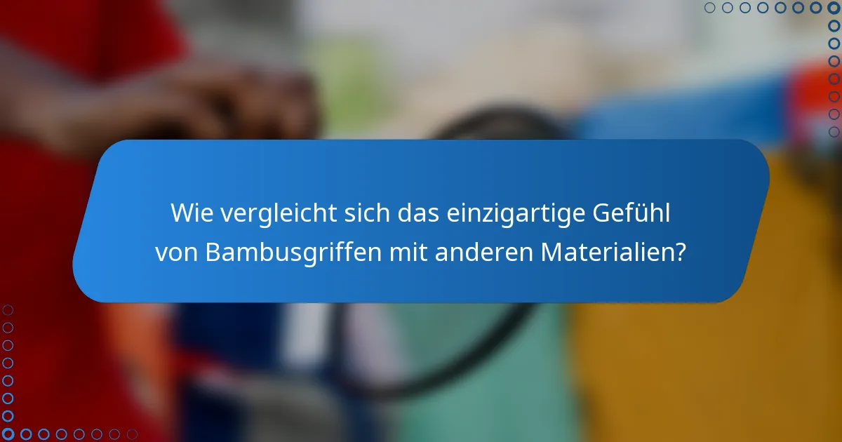 Wie vergleicht sich das einzigartige Gefühl von Bambusgriffen mit anderen Materialien?